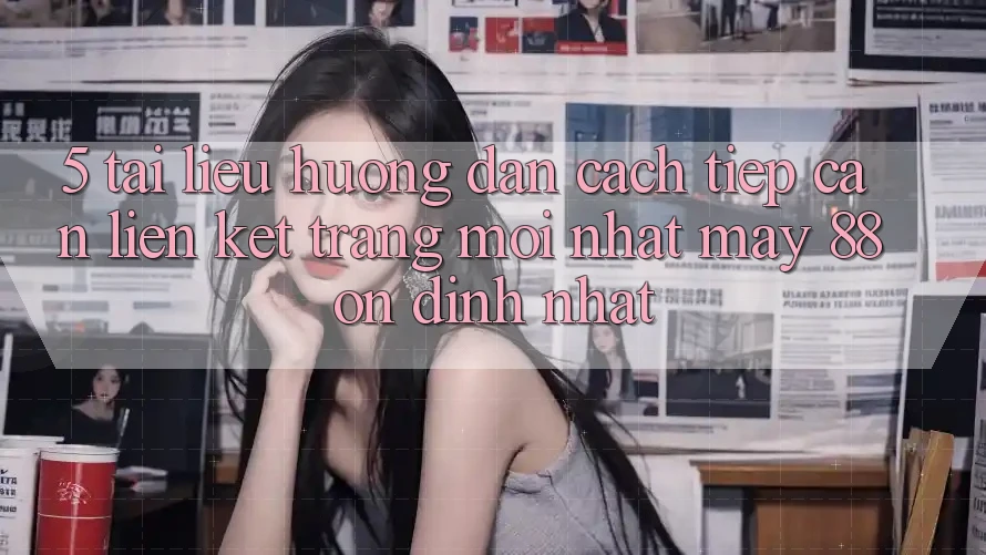 5. Tài liệu hướng dẫn Cách Tiếp Cận Liên kết Trang Mới nhất May-88 Ổn định Nhất