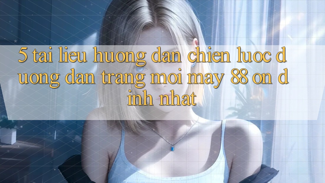 5. Tài liệu hướng dẫn Chiến lược Đường dẫn Trang Mới May-88 Ổn định Nhất
