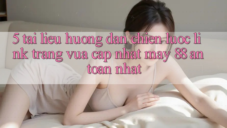 5. Tài liệu hướng dẫn Chiến lược Link Trang Vừa cập nhật May-88 An Toàn Nhất