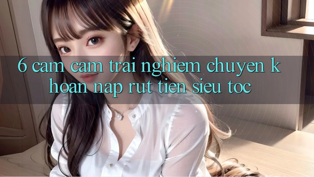 6. Cảm cảm trải nghiệm Chuyển khoản Nạp - Rút Tiền Siêu Tốc