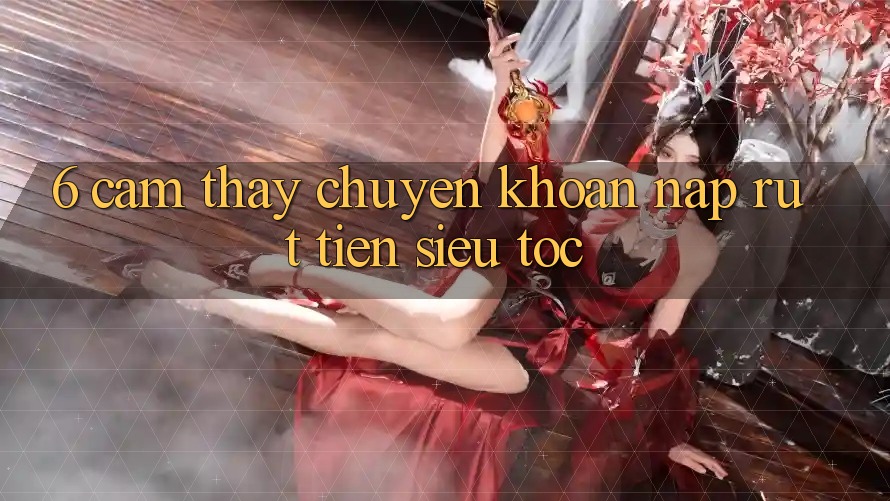 6. Cảm thấy Chuyển khoản Nạp - Rút Tiền Siêu Tốc