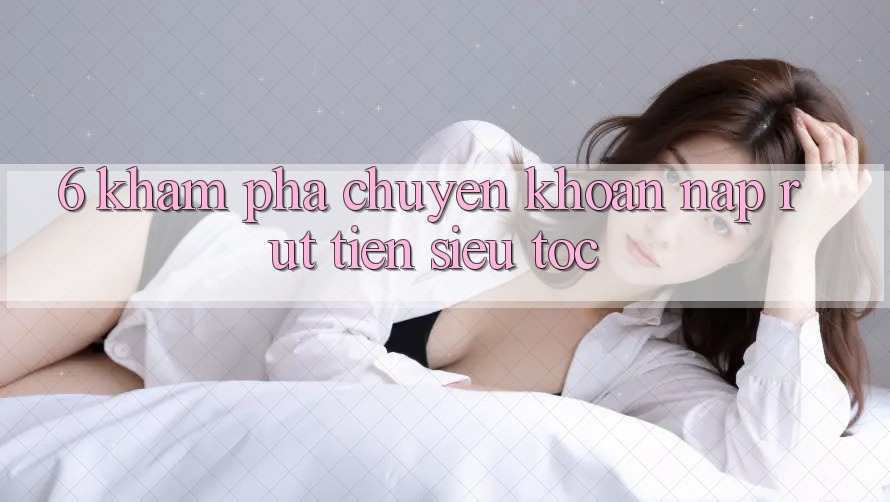 6. Khám phá Chuyển khoản Nạp - Rút Tiền Siêu Tốc