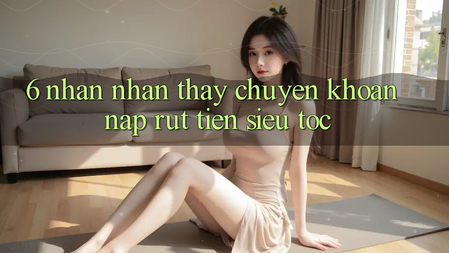 6. Nhận nhận thấy Chuyển khoản Nạp - Rút Tiền Siêu Tốc