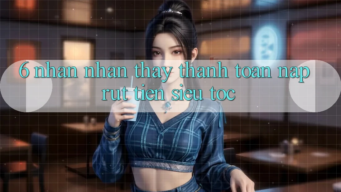 6. Nhận nhận thấy Thanh toán Nạp - Rút Tiền Siêu Tốc