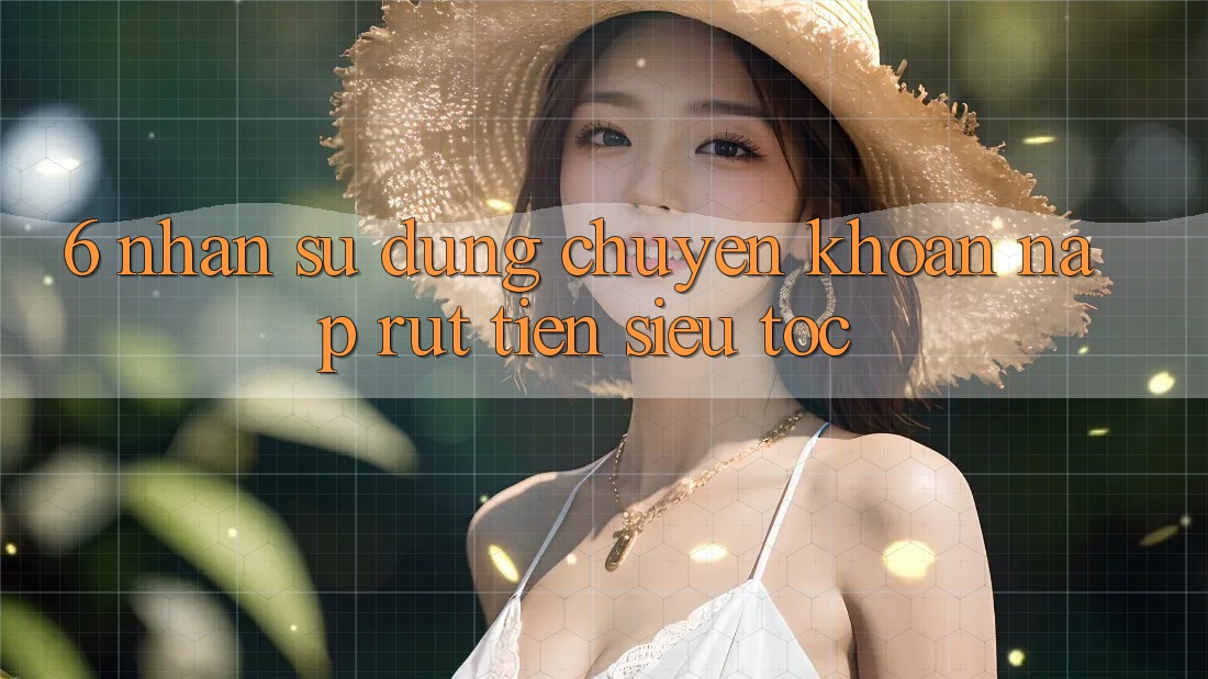 6. Nhận sử dụng Chuyển khoản Nạp - Rút Tiền Siêu Tốc