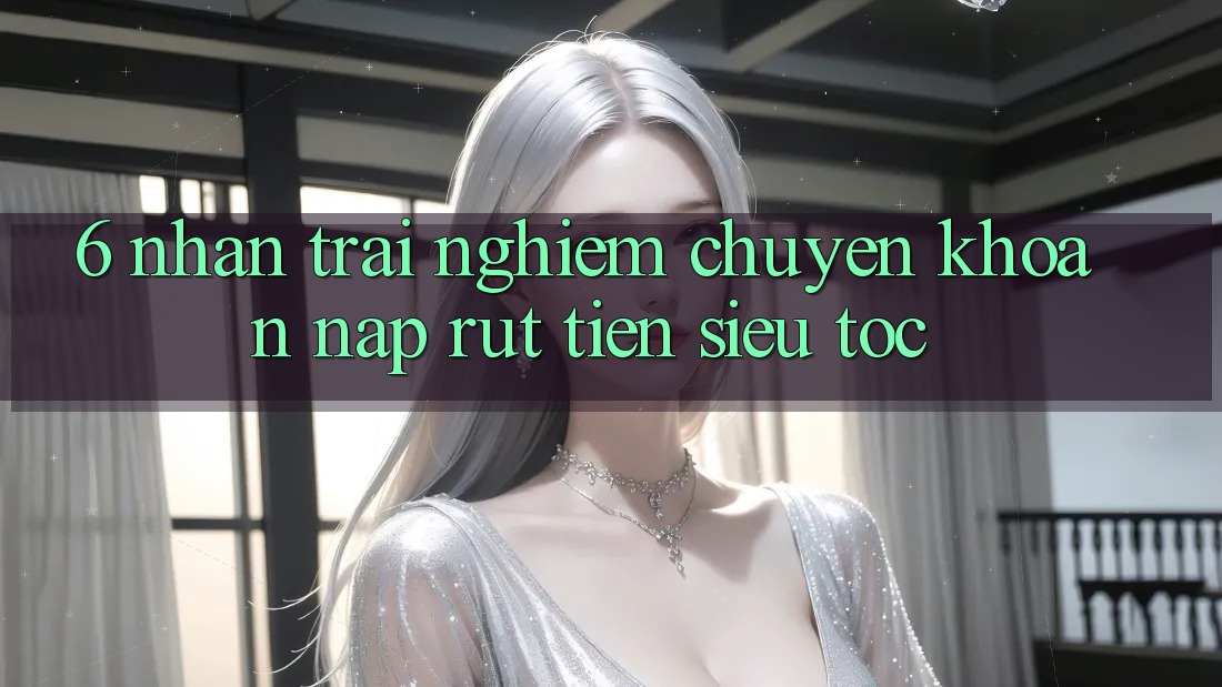 6. Nhận trải nghiệm Chuyển khoản Nạp - Rút Tiền Siêu Tốc