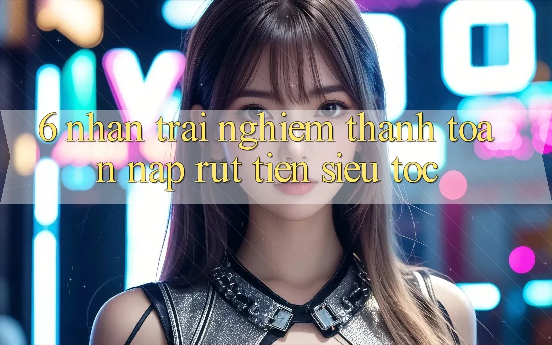 6. Nhận trải nghiệm Thanh toán Nạp - Rút Tiền Siêu Tốc