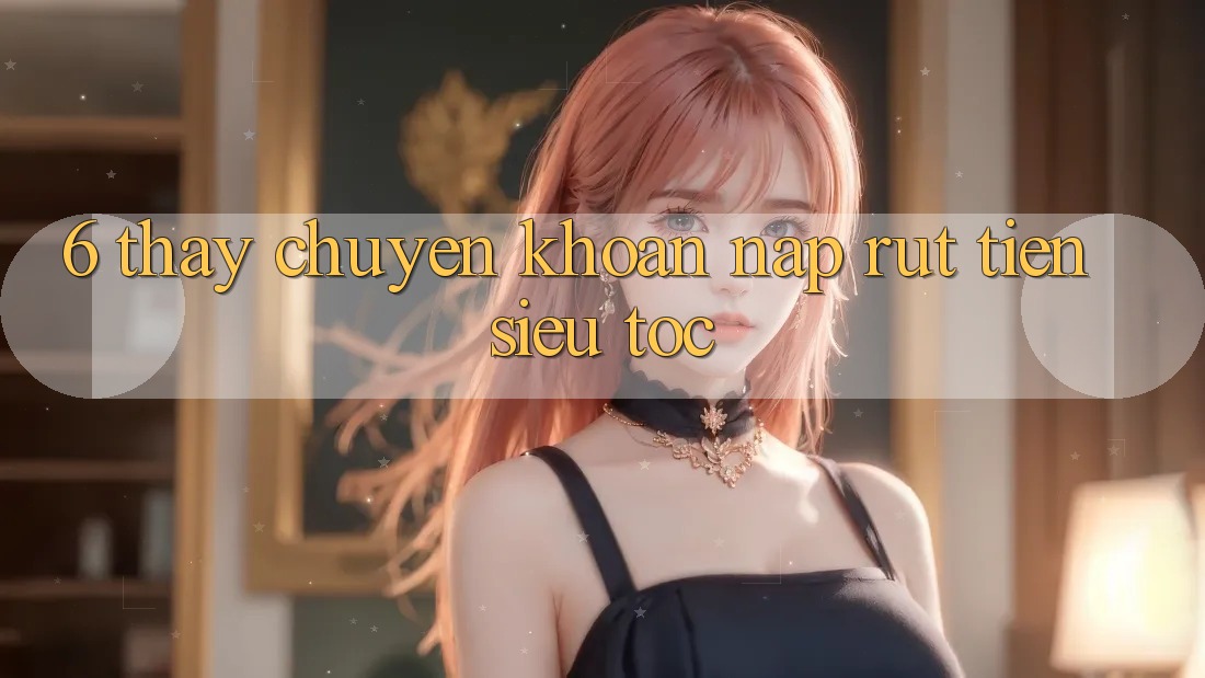 6. Thấy Chuyển khoản Nạp - Rút Tiền Siêu Tốc