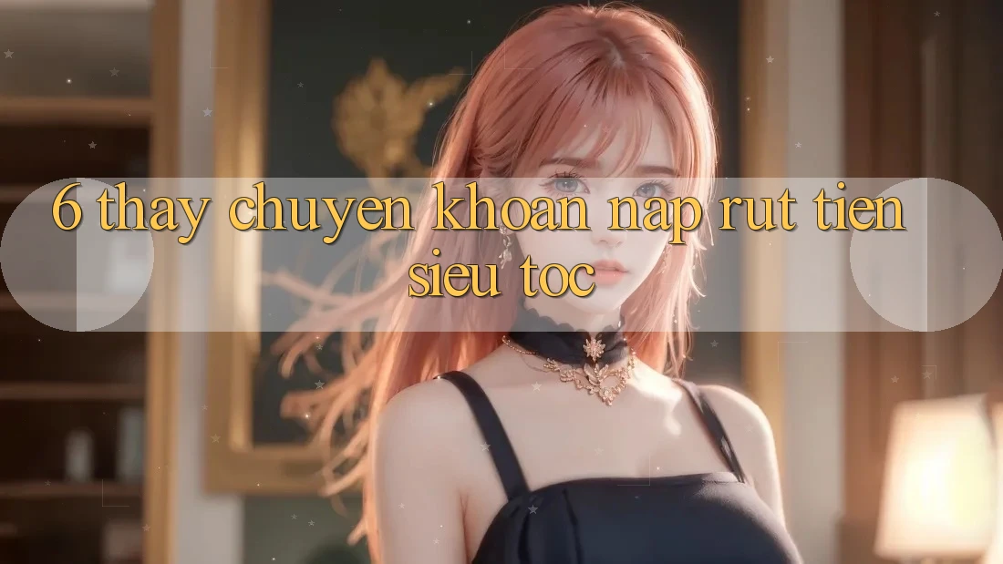 6. Thấy Chuyển khoản Nạp - Rút Tiền Siêu Tốc