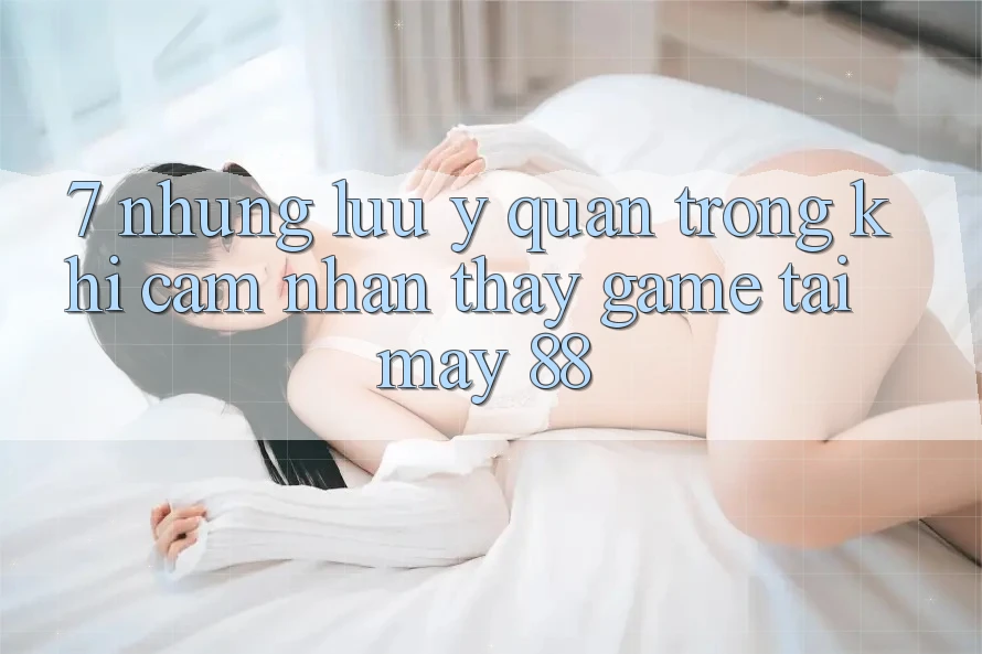 7. Những Lưu Ý Quan Trọng Khi Cảm nhận thấy Game Tại May-88