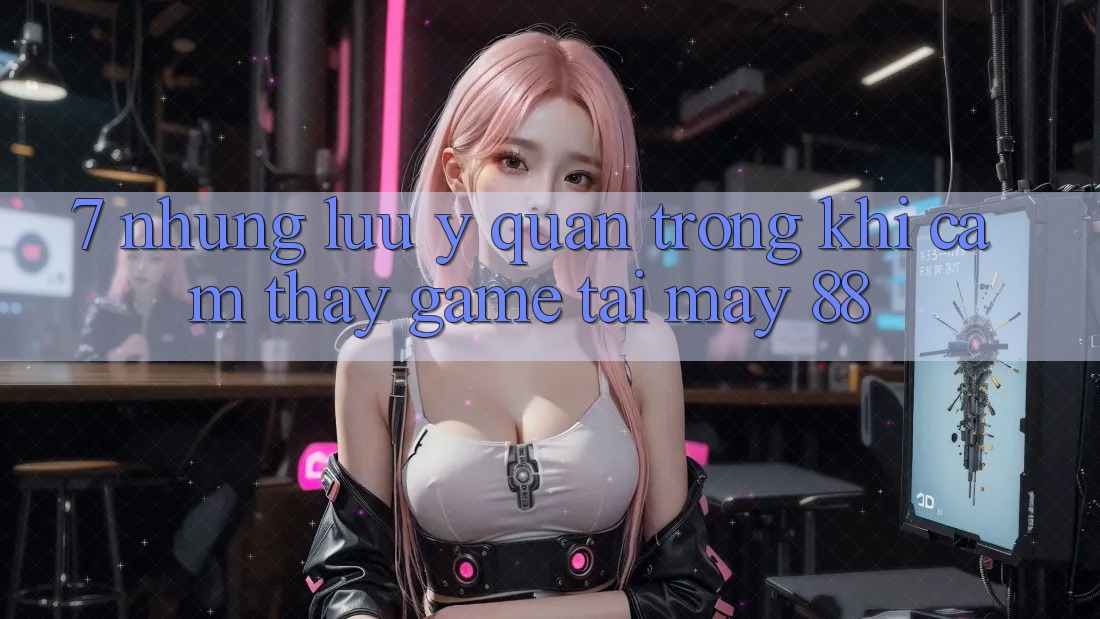 7. Những Lưu Ý Quan Trọng Khi Cảm thấy Game Tại May-88