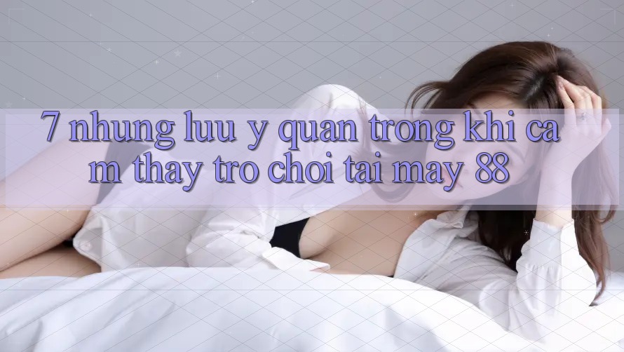 7. Những Lưu Ý Quan Trọng Khi Cảm thấy Trò chơi Tại May-88
