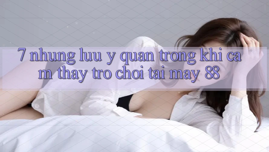 7. Những Lưu Ý Quan Trọng Khi Cảm thấy Trò chơi Tại May-88
