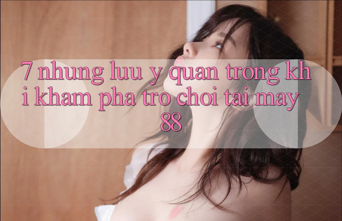 7. Những Lưu Ý Quan Trọng Khi Khám phá Trò chơi Tại May-88