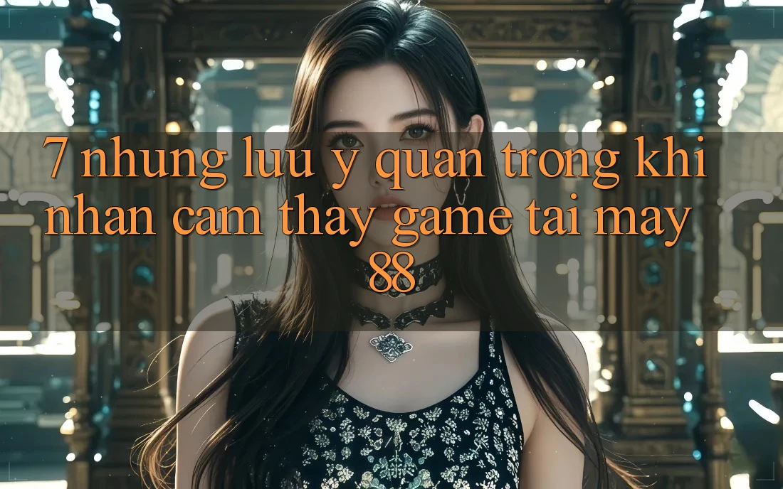 7. Những Lưu Ý Quan Trọng Khi Nhận cảm thấy Game Tại May-88