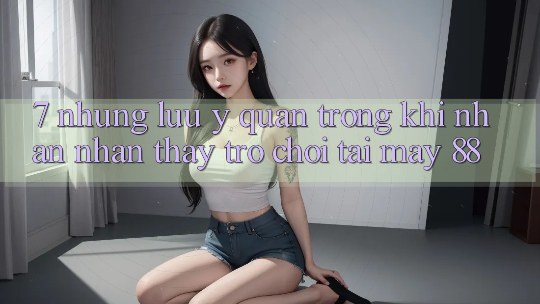 7. Những Lưu Ý Quan Trọng Khi Nhận nhận thấy Trò chơi Tại May-88