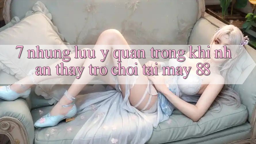 7. Những Lưu Ý Quan Trọng Khi Nhận thấy Trò chơi Tại May-88