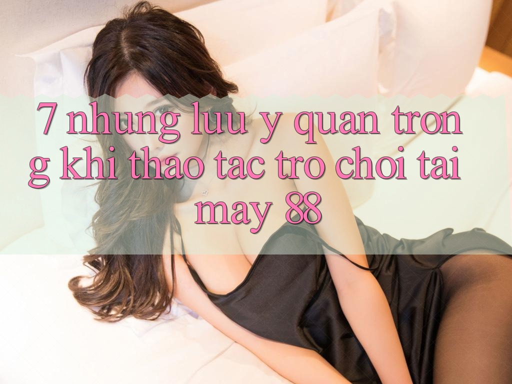7. Những Lưu Ý Quan Trọng Khi Thao tác Trò chơi Tại May-88