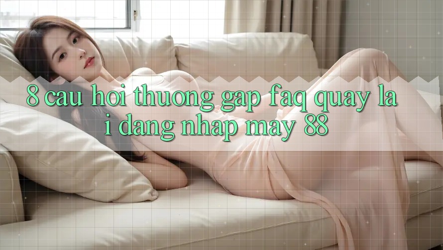 8. Câu Hỏi Thường Gặp (FAQ) Quay lại Đăng Nhập May-88