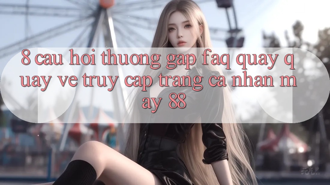 8. Câu Hỏi Thường Gặp (FAQ) Quay quay về Truy cập trang cá nhân May-88