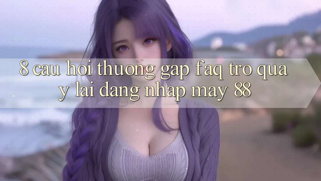 8. Câu Hỏi Thường Gặp (FAQ) Trở quay lại Đăng Nhập May-88