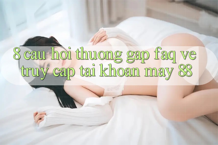 8. Câu Hỏi Thường Gặp (FAQ) Về Truy cập tài khoản May-88