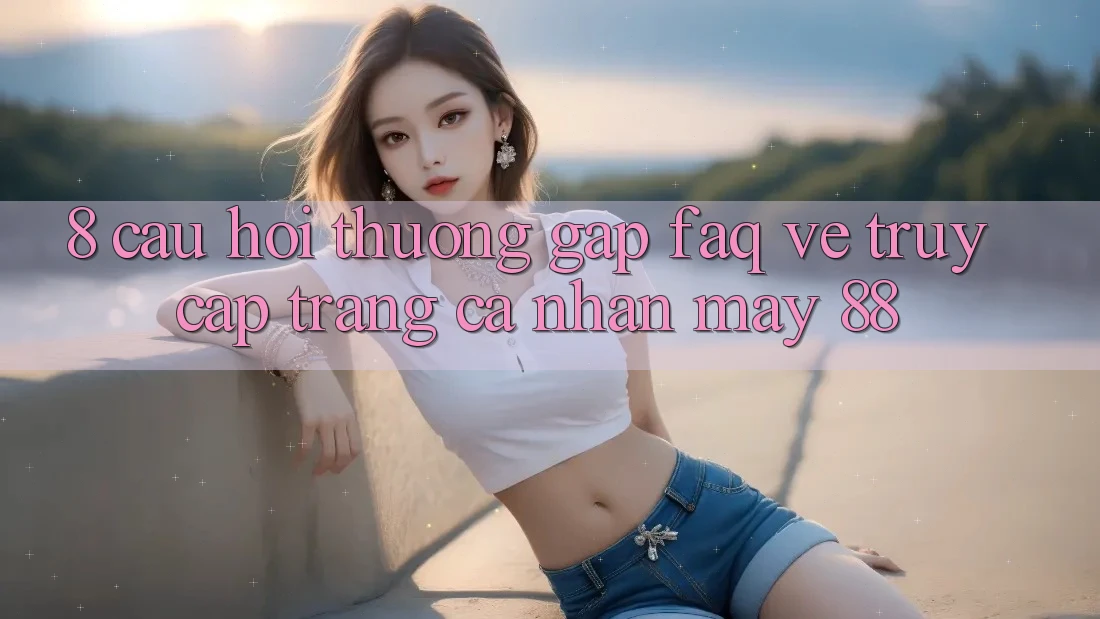 8. Câu Hỏi Thường Gặp (FAQ) Về Truy cập trang cá nhân May-88