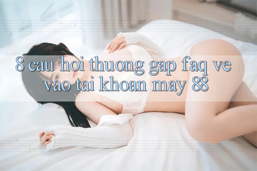 8. Câu Hỏi Thường Gặp (FAQ) Về Vào tài khoản May-88