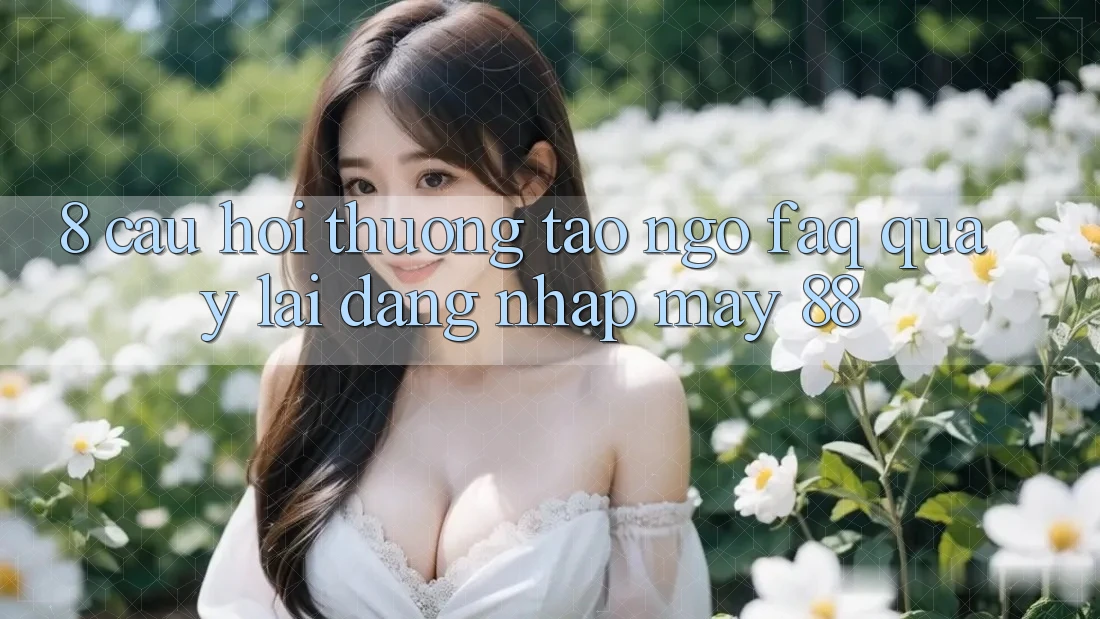 8. Câu Hỏi Thường Tao ngộ (FAQ) Quay lại Đăng Nhập May-88