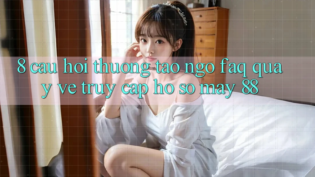 8. Câu Hỏi Thường Tao ngộ (FAQ) Quay về Truy cập hồ sơ May-88