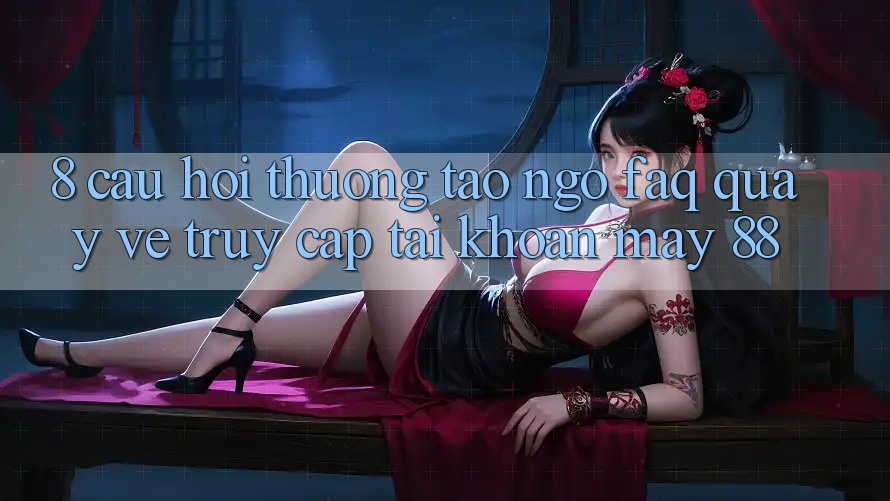 8. Câu Hỏi Thường Tao ngộ (FAQ) Quay về Truy cập tài khoản May-88