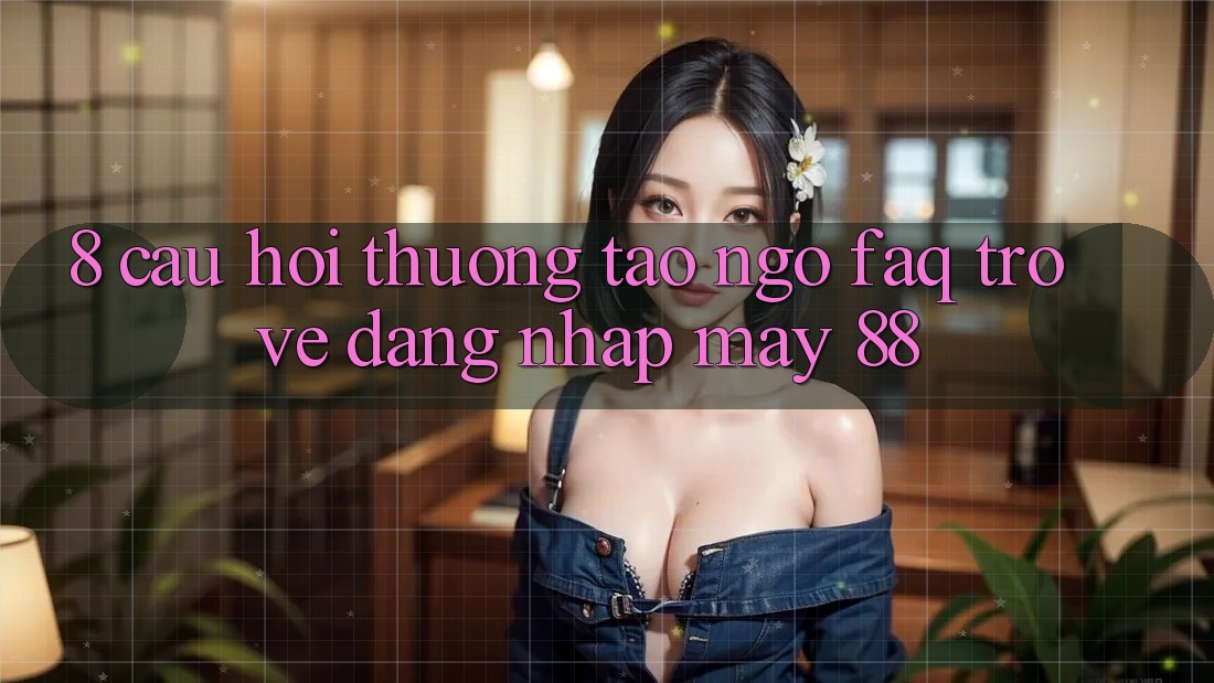 8. Câu Hỏi Thường Tao ngộ (FAQ) Trở về Đăng Nhập May-88