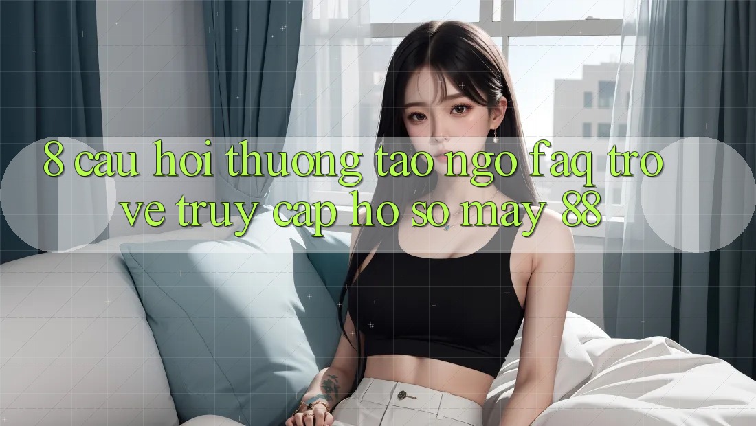 8. Câu Hỏi Thường Tao ngộ (FAQ) Trở về Truy cập hồ sơ May-88