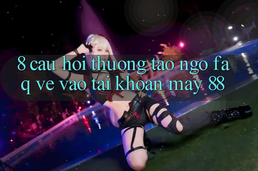 8. Câu Hỏi Thường Tao ngộ (FAQ) Về Vào tài khoản May-88