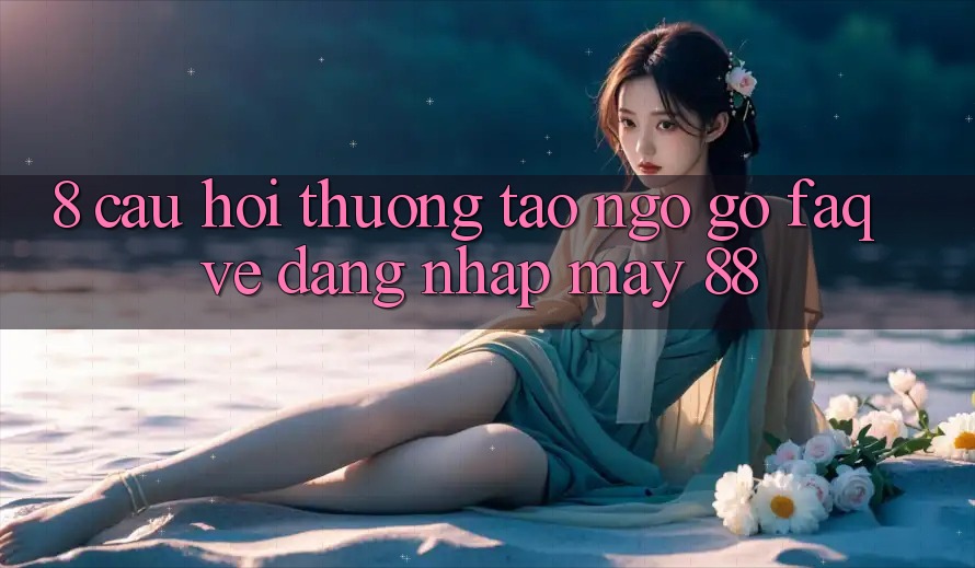 8. Câu Hỏi Thường Tao ngộ gỡ (FAQ) Về Đăng nhập May-88