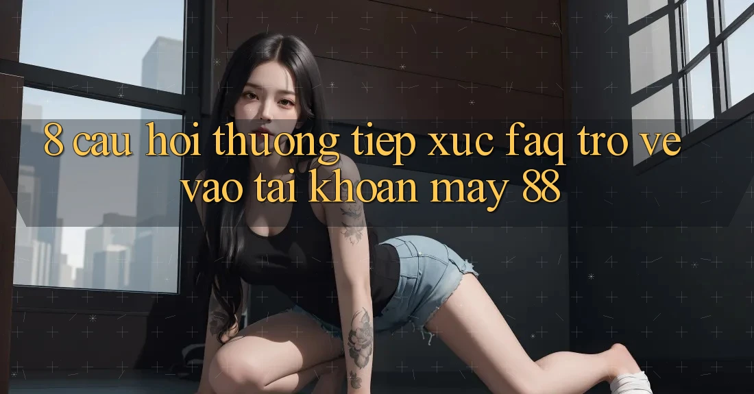 8. Câu Hỏi Thường Tiếp xúc (FAQ) Trở về Vào tài khoản May-88