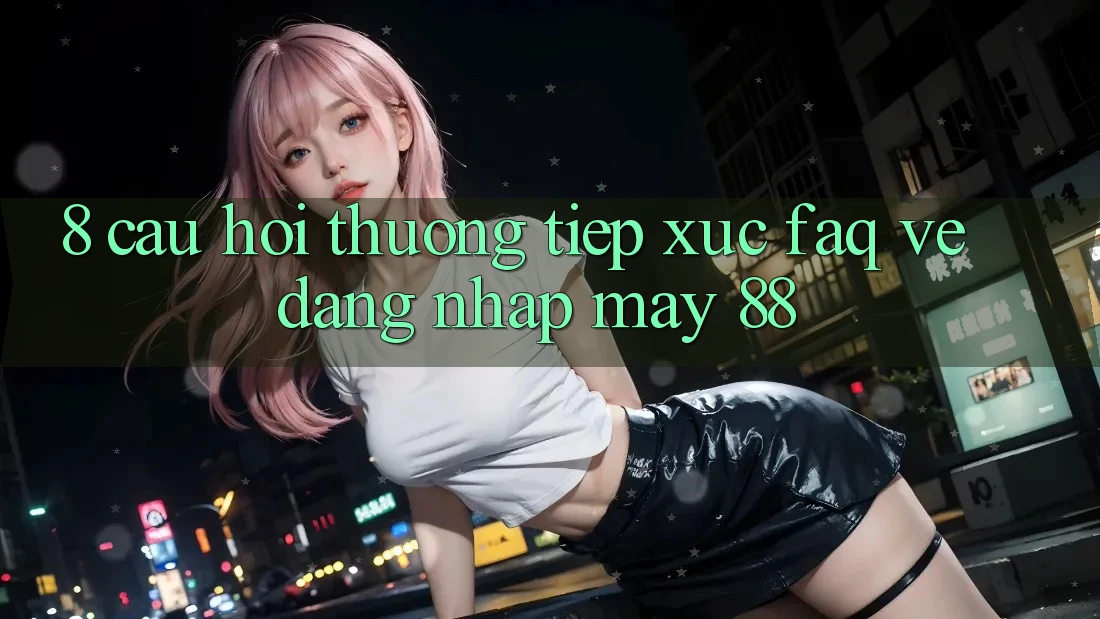 8. Câu Hỏi Thường Tiếp xúc (FAQ) Về Đăng Nhập May-88