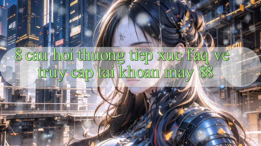 8. Câu Hỏi Thường Tiếp xúc (FAQ) Về Truy cập tài khoản May-88