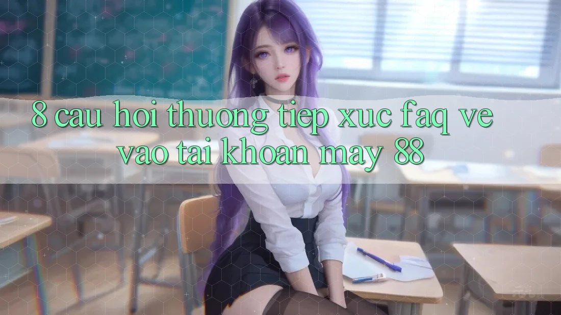 8. Câu Hỏi Thường Tiếp xúc (FAQ) Về Vào tài khoản May-88