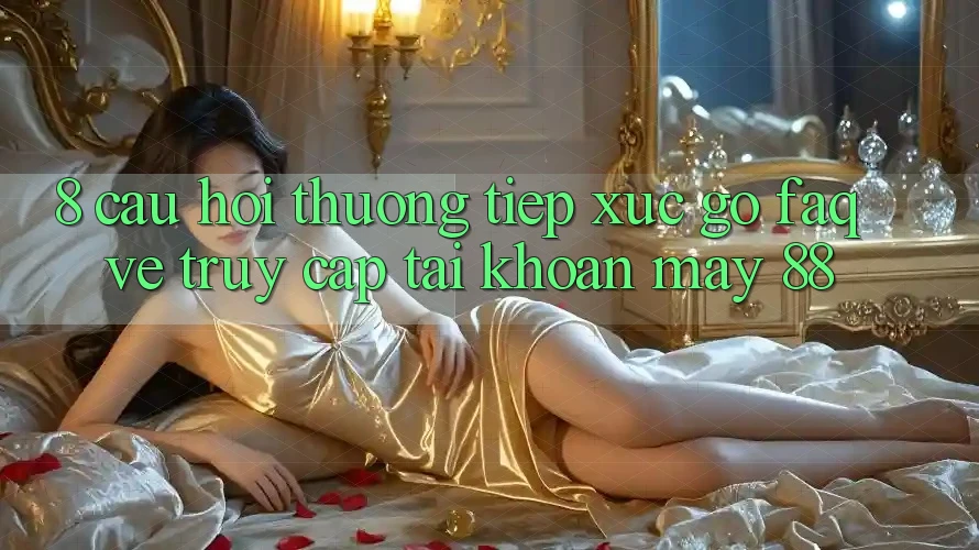 8. Câu Hỏi Thường Tiếp xúc gỡ (FAQ) Về Truy cập tài khoản May-88