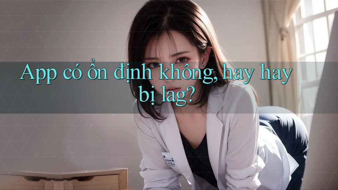 App có ổn định không, hay hay bị lag?