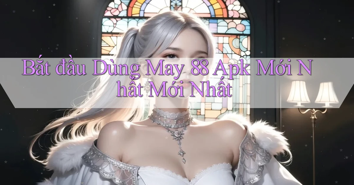 bắt đầu dùng may 88 apk mới nhất mới nhất