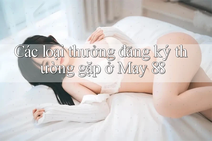 Các loại thưởng đăng ký thường gặp ở May 88