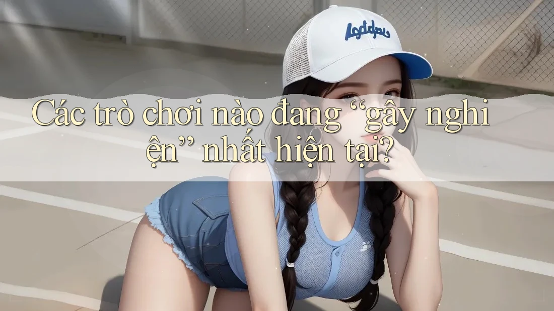 Các trò chơi nào đang “gây nghiện” nhất hiện tại?