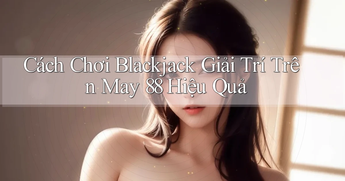 cách chơi blackjack giải trí trên may 88 hiệu quả