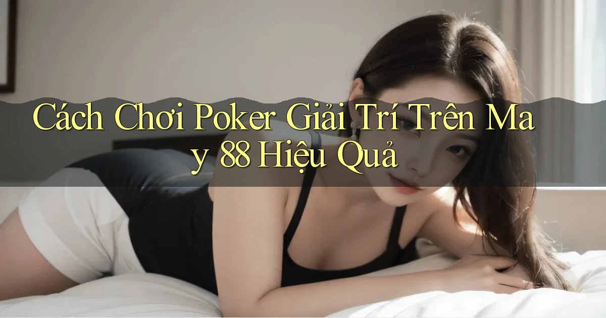 cách chơi poker giải trí trên may 88 hiệu quả