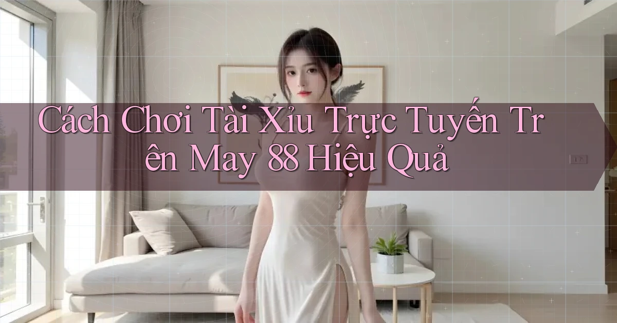 cách chơi tài xỉu trực tuyến trên may 88 hiệu quả