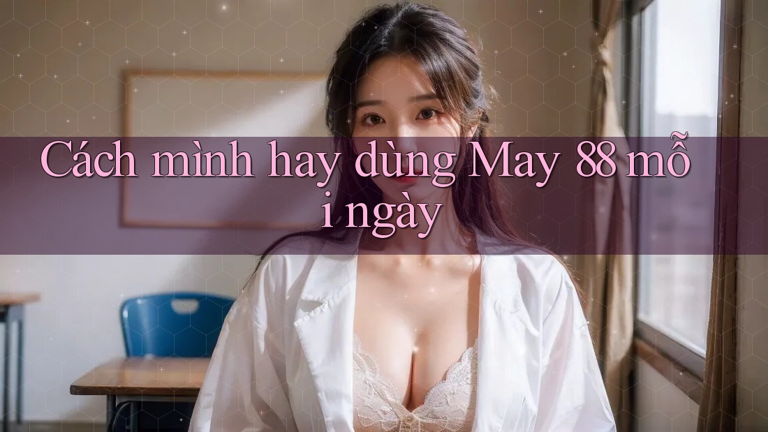 Cách mình hay dùng May 88 mỗi ngày