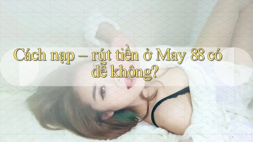 Cách nạp – rút tiền ở May 88 có dễ không?