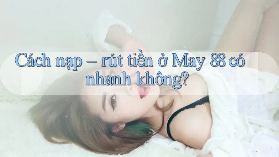 Cách nạp – rút tiền ở May 88 có nhanh không?